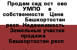 Продам сад ост. оао УМПО 44 в собственности › Цена ­ 300 000 - Башкортостан респ. Недвижимость » Земельные участки продажа   . Башкортостан респ.